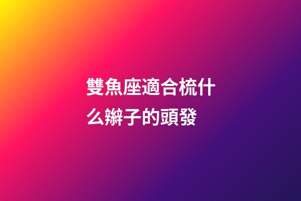 雙魚座適合梳什么辮子的頭發-第1張-星座運勢-玄機派