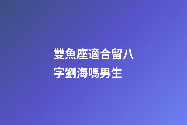 雙魚座適合留八字劉海嗎男生-第1張-星座運勢-玄機派