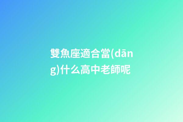 雙魚座適合當(dāng)什么高中老師呢-第1張-星座運(yùn)勢-玄機(jī)派