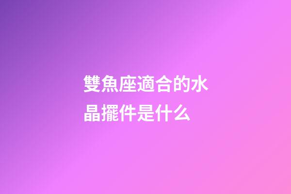 雙魚座適合的水晶擺件是什么