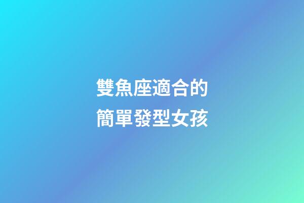 雙魚座適合的簡單發型女孩-第1張-星座運勢-玄機派