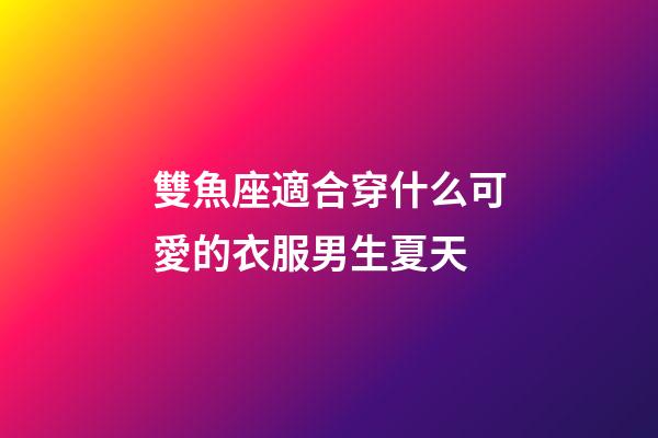 雙魚座適合穿什么可愛的衣服男生夏天-第1張-星座運勢-玄機派