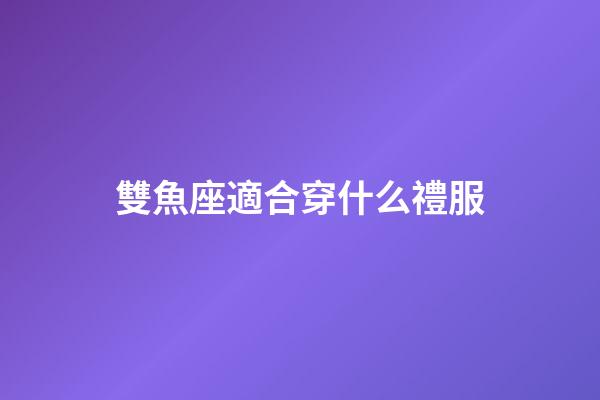 雙魚座適合穿什么禮服-第1張-星座運勢-玄機派