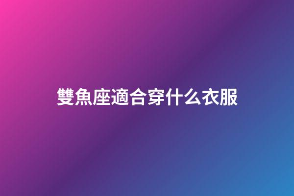 雙魚座適合穿什么衣服-第1張-星座運勢-玄機派