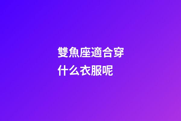 雙魚座適合穿什么衣服呢-第1張-星座運勢-玄機派