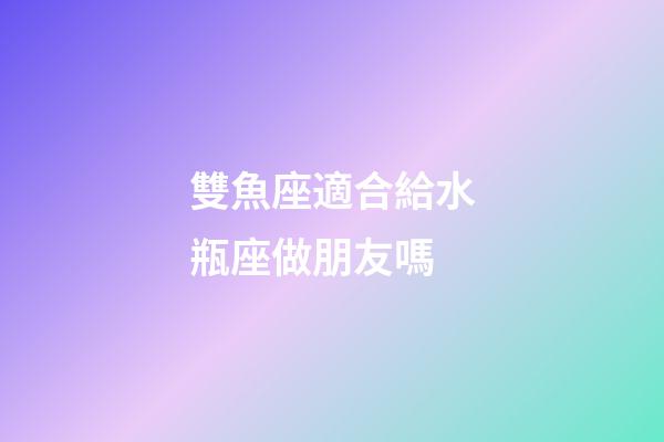 雙魚座適合給水瓶座做朋友嗎-第1張-星座運勢-玄機派