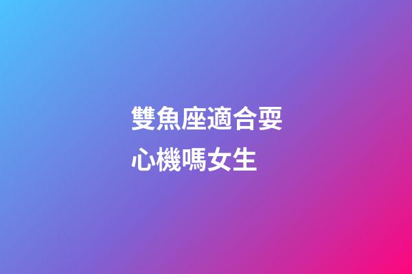 雙魚座適合耍心機嗎女生-第1張-星座運勢-玄機派