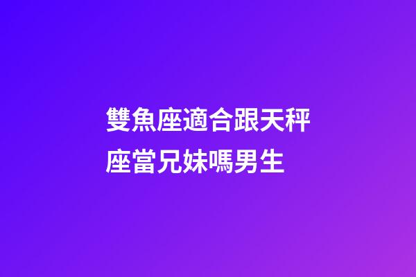 雙魚座適合跟天秤座當兄妹嗎男生-第1張-星座運勢-玄機派
