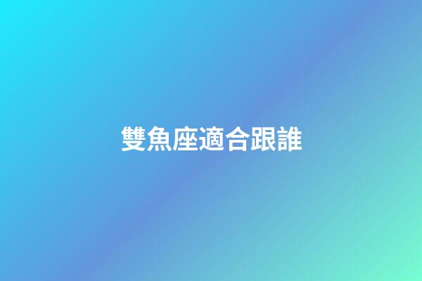 雙魚座適合跟誰-第1張-星座運勢-玄機派