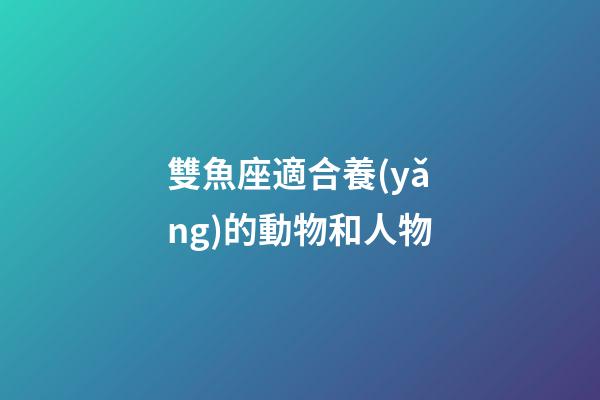 雙魚座適合養(yǎng)的動物和人物-第1張-星座運(yùn)勢-玄機(jī)派