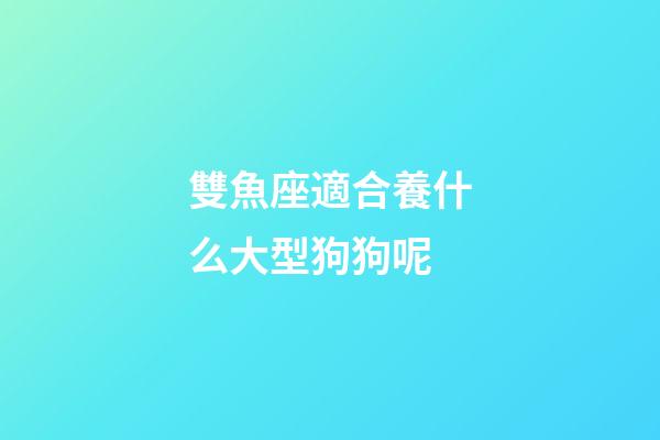 雙魚座適合養什么大型狗狗呢-第1張-星座運勢-玄機派