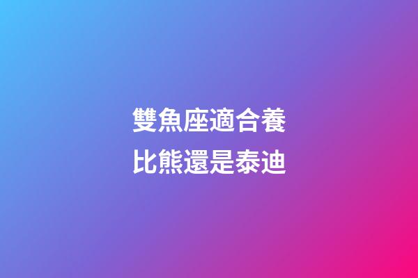 雙魚座適合養比熊還是泰迪-第1張-星座運勢-玄機派