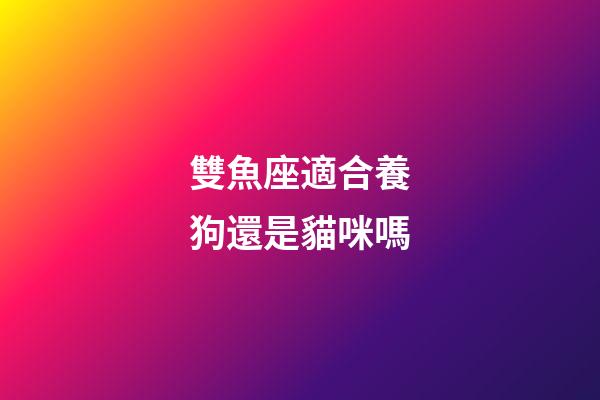 雙魚座適合養狗還是貓咪嗎-第1張-星座運勢-玄機派