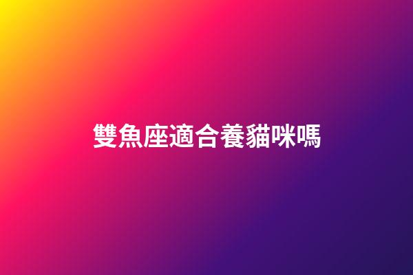 雙魚座適合養貓咪嗎-第1張-星座運勢-玄機派