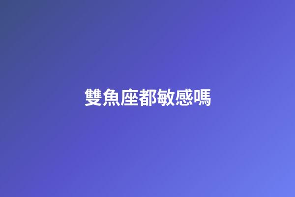 雙魚座都敏感嗎-第1張-星座運勢-玄機派