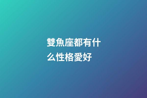 雙魚座都有什么性格愛好-第1張-星座運勢-玄機派