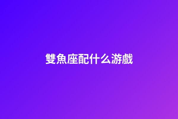 雙魚座配什么游戲-第1張-星座運勢-玄機派