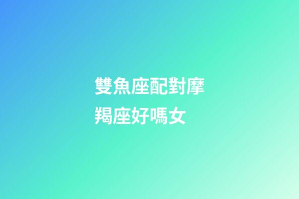 雙魚座配對摩羯座好嗎女-第1張-星座運勢-玄機派