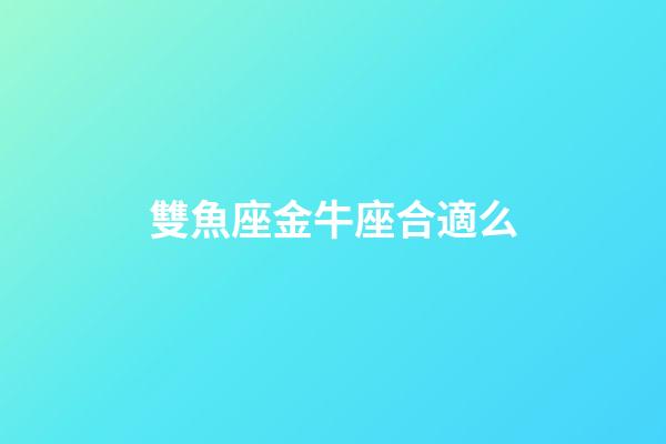 雙魚座金牛座合適么-第1張-星座運勢-玄機派