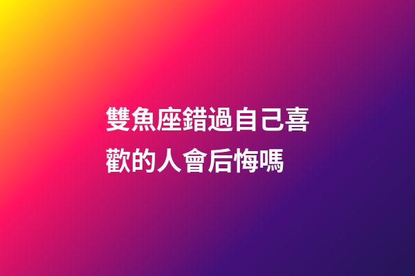 雙魚座錯過自己喜歡的人會后悔嗎-第1張-星座運勢-玄機派