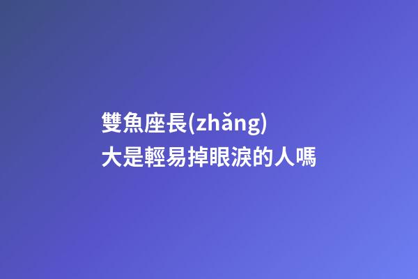 雙魚座長(zhǎng)大是輕易掉眼淚的人嗎-第1張-星座運(yùn)勢(shì)-玄機(jī)派