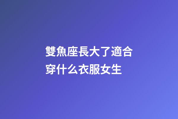 雙魚座長大了適合穿什么衣服女生-第1張-星座運勢-玄機派