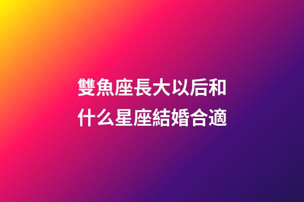 雙魚座長大以后和什么星座結婚合適-第1張-星座運勢-玄機派
