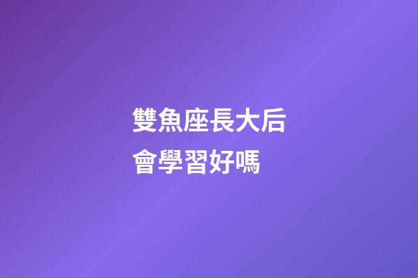 雙魚座長大后會學習好嗎-第1張-星座運勢-玄機派