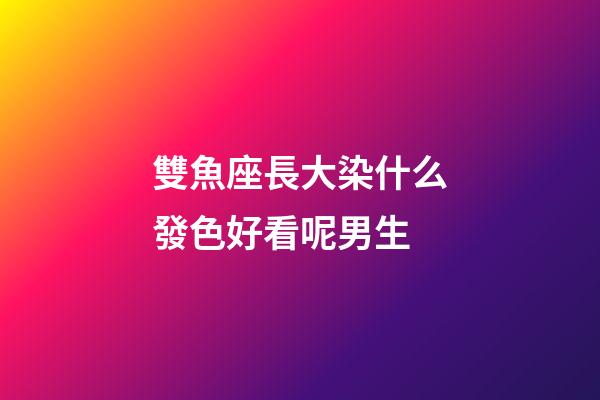 雙魚座長大染什么發色好看呢男生-第1張-星座運勢-玄機派