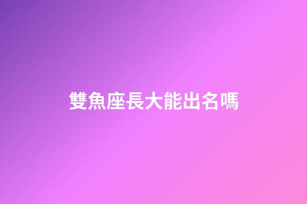 雙魚座長大能出名嗎-第1張-星座運勢-玄機派