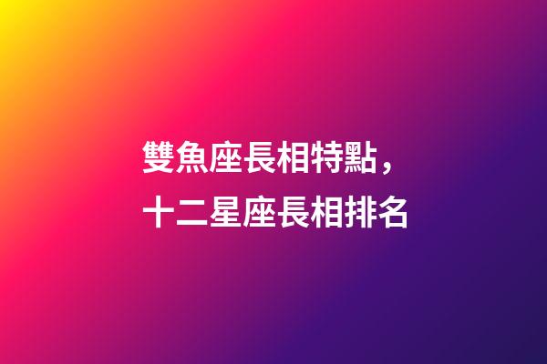 雙魚座長相特點，十二星座長相排名-第1張-觀點-玄機派
