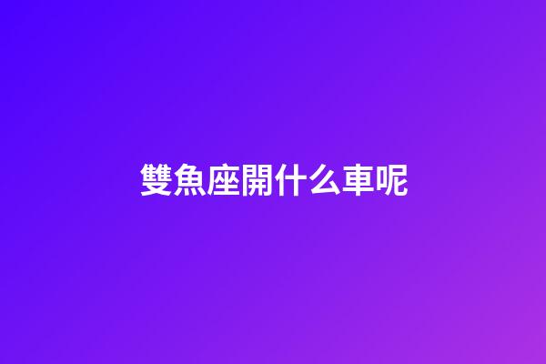 雙魚座開什么車呢-第1張-星座運勢-玄機派