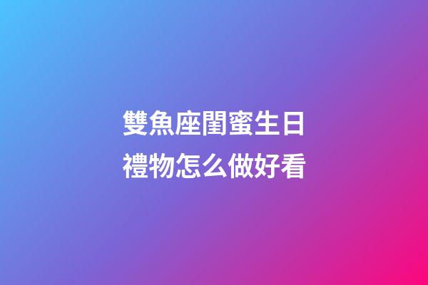 雙魚座閨蜜生日禮物怎么做好看-第1張-星座運勢-玄機派