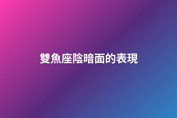 雙魚座陰暗面的表現-第1張-星座運勢-玄機派