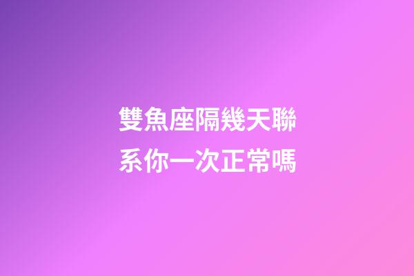 雙魚座隔幾天聯系你一次正常嗎-第1張-星座運勢-玄機派