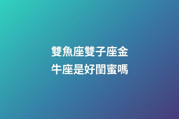 雙魚座雙子座金牛座是好閨蜜嗎-第1張-星座運勢-玄機派