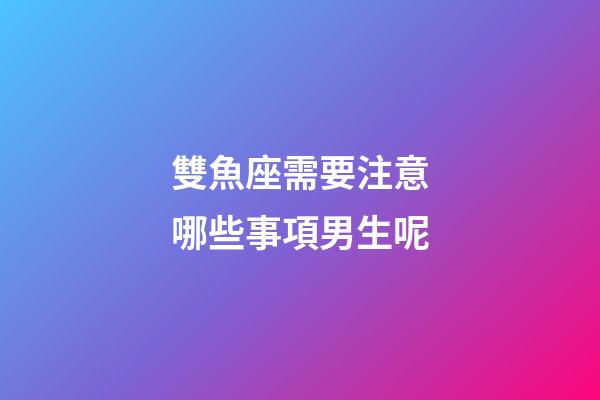 雙魚座需要注意哪些事項男生呢-第1張-星座運勢-玄機派