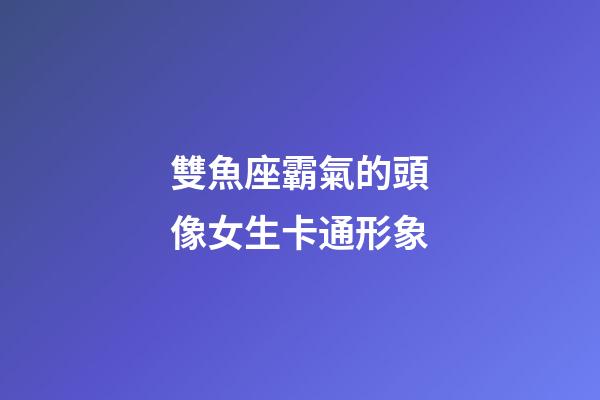 雙魚座霸氣的頭像女生卡通形象-第1張-星座運勢-玄機派