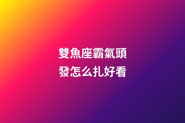 雙魚座霸氣頭發怎么扎好看-第1張-星座運勢-玄機派