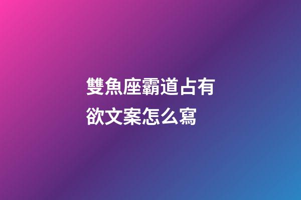 雙魚座霸道占有欲文案怎么寫-第1張-星座運勢-玄機派