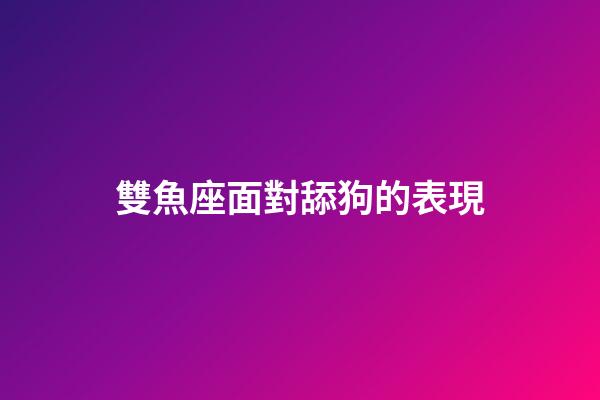 雙魚座面對舔狗的表現-第1張-星座運勢-玄機派