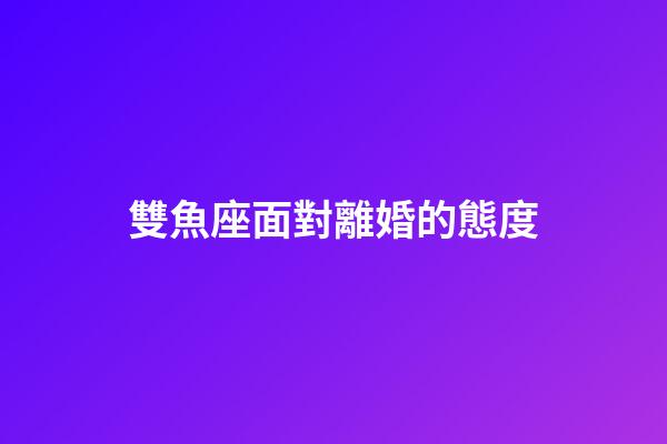 雙魚座面對離婚的態度-第1張-星座運勢-玄機派