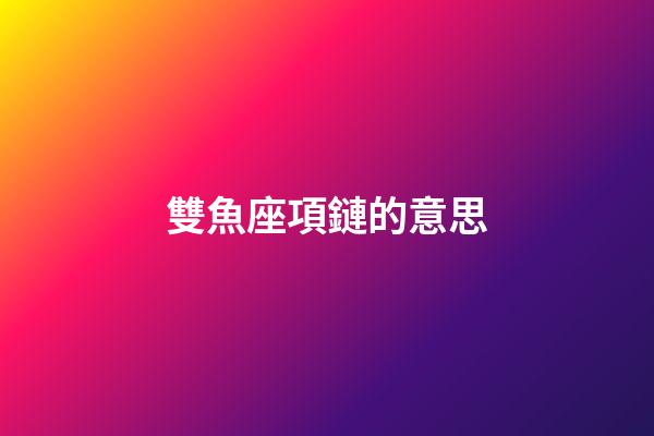 雙魚座項鏈的意思-第1張-星座運勢-玄機派