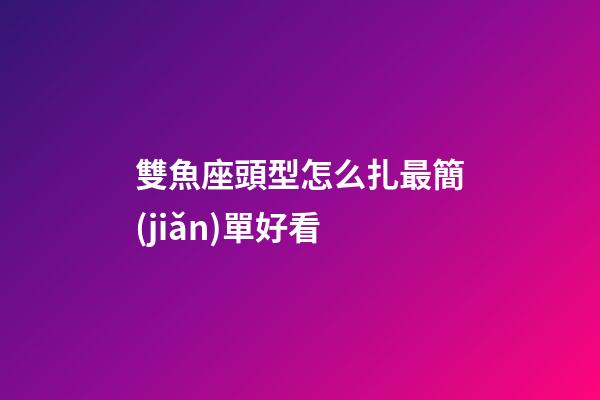 雙魚座頭型怎么扎最簡(jiǎn)單好看