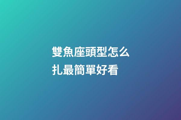 雙魚座頭型怎么扎最簡單好看-第1張-星座運勢-玄機派