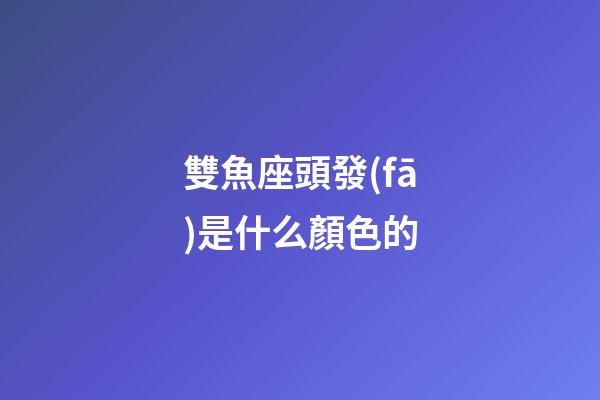 雙魚座頭發(fā)是什么顏色的