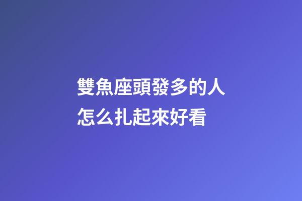 雙魚座頭發多的人怎么扎起來好看-第1張-星座運勢-玄機派