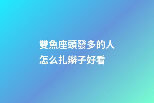 雙魚座頭發多的人怎么扎辮子好看-第1張-星座運勢-玄機派