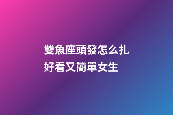 雙魚座頭發怎么扎好看又簡單女生-第1張-星座運勢-玄機派