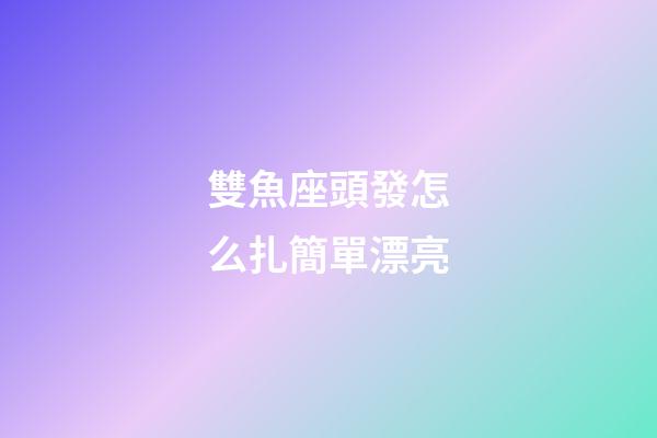 雙魚座頭發怎么扎簡單漂亮-第1張-星座運勢-玄機派